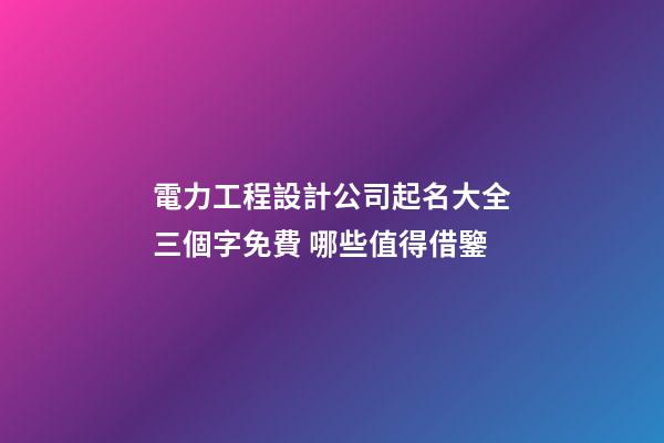 電力工程設計公司起名大全三個字免費 哪些值得借鑒-第1張-公司起名-玄機派